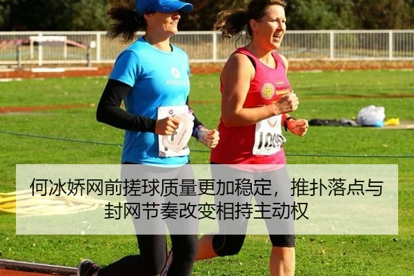 何冰娇网前搓球质量更加稳定，推扑落点与封网节奏改变相持主动权