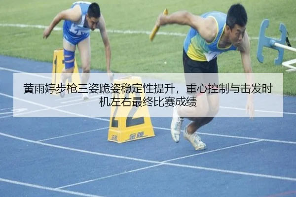 黄雨婷步枪三姿跪姿稳定性提升，重心控制与击发时机左右最终比赛成绩